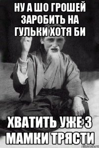 ну а шо грошей заробить на гульки хотя би хватить уже з мамки трясти