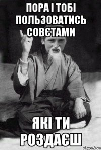 пора і тобі пользоватись совєтами які ти роздаєш
