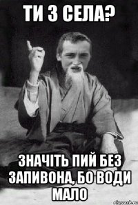 Ти з села? значіть пий без запивона, бо води мало