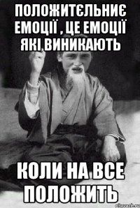 положитєльниє емоції , це емоції які виникають коли на все положить