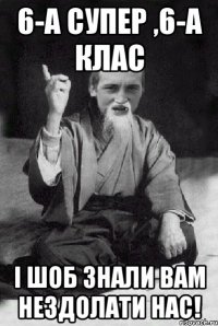 6-А супер ,6-А клас І шоб знали вам нездолати нас!