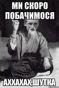 Ми скоро побачимося аххахах,шутка