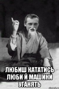  любиш кататись люби й машини уганять