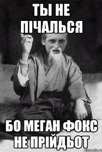 Ты Не Пічалься бо меган фокс не прійдьот