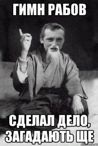 ГИМН РАБОВ СДЕЛАЛ ДЕЛО, ЗАГАДАЮТЬ ЩЕ