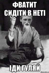 фватит сидіти в неті іди гуляй