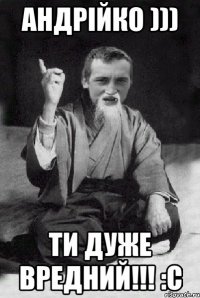 Андрійко ))) ти дуже вредний!!! :с