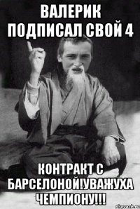 валерик подписал свой 4 контракт с барселоной!уважуха чемпиону!!!