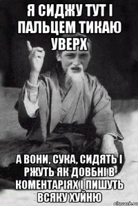 я сиджу тут і пальцем тикаю уверх а вони, сука, сидять і ржуть як довбні в коментаріях і пишуть всяку хуйню