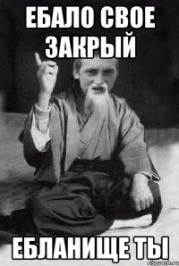 ебало свое закрый ебланище ты