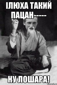 Ілюха такий пацан----- ну Лошара!