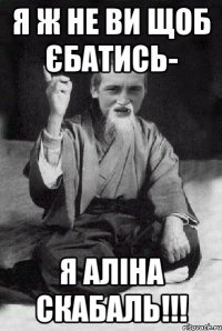 я ж не ви щоб єбатись- я АЛІНА СКАБАЛЬ!!!