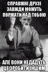 Справжні друзі завжди можуть поржати над тобою але вони недадуть це зробити іншим