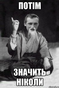ПОТІМ ЗНАЧИТЬ НІКОЛИ