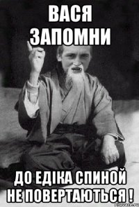 Вася запомни до Едіка спиной не повертаються !