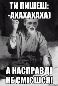 ти пишеш: -Ахахахаха) а насправді не смієшся!