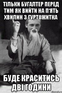 тільки бугалтер перед тим як вийти на п‘ять хвилин з гуртожитка буде краситись дві години