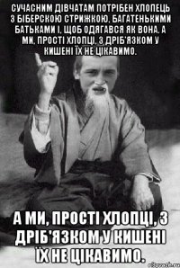 Сучасним дівчатам потрібен хлопець з біберскою стрижкою, багатенькими батьками і, щоб одягався як вона. А ми, прості хлопці, з дріб'язком у кишені їх не цікавимо. А ми, прості хлопці, з дріб'язком у кишені їх не цікавимо.