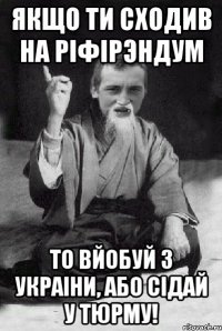 ЯКЩО ТИ СХОДИВ НА РІФІРЭНДУМ ТО ВЙОБУЙ З УКРАІНИ, АБО СІДАЙ У ТЮРМУ!