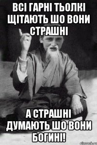 Всі гарні тьолкі щітають шо вони страшні а страшні думають шо вони богині!