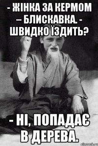 - Жінка за кермом – блискавка. - Швидко їздить? - Ні, попадає в дерева.