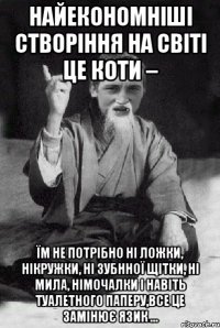 Найекономніші створіння на світі це коти – їм не потрібно ні ложки, нікружки, ні зубнної щітки, ні мила, німочалки і навіть туалетного паперу,все це замінює язик ...