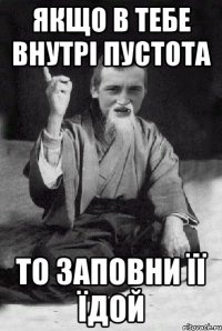 ЯКЩО В ТЕБЕ ВНУТРІ ПУСТОТА ТО ЗАПОВНИ ЇЇ ЇДОЙ