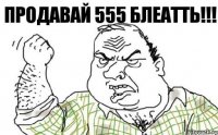 Продавай 555 БЛЕАТТЬ!!!