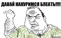 Давай накуримся блеать!!!!