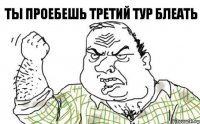 Ты проебешь третий тур блеать