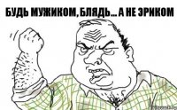 Будь мужиком, блядь... а не Эриком