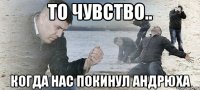 То чувство.. Когда нас покинул Андрюха