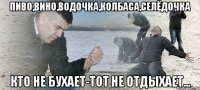 ПИВО,ВИНО,ВОДОЧКА,КОЛБАСА,СЕЛЁДОЧКА КТО НЕ БУХАЕТ-ТОТ НЕ ОТДЫХАЕТ...