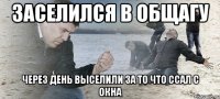 ЗАСЕЛИЛСЯ В ОБЩАГУ ЧЕРЕЗ ДЕНЬ ВЫСЕЛИЛИ ЗА ТО ЧТО ССАЛ С ОКНА