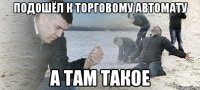 Подошёл к торговому автомату А ТАМ ТАКОЕ