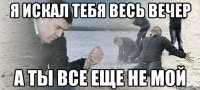 Я искал тебя весь вечер А ты все еще не мой