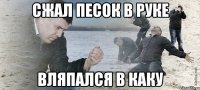 Сжал песок в руке Вляпался в каку