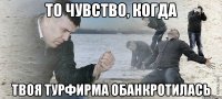 то чувство, когда твоя турфирма обанкротилась