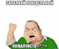 ЗАПОЛНЯЙ ПОНЕДЕЛЬНЫЙ ПОЖАЛУЙСТА =^.^=