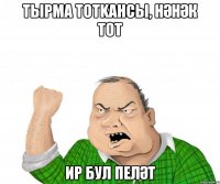 тырма тотkансы, hәнәк тот ир бул пеләт