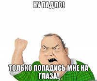 Ну падло! Только попадись мне на глаза!