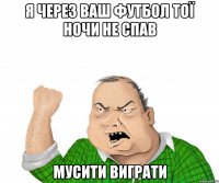 Я через ваш футбол тої ночи не спав Мусити виграти