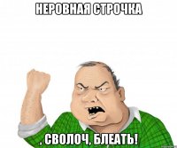неровная строчка , сволоч, блеать!
