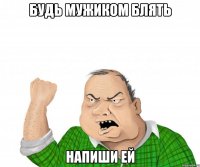 Будь мужиком блять Напиши ей