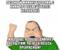 Развивай мимику бровями, с ними про тебя ещё более непонятнее , и вообще, вооб-ще диагноз неощутим, ты весь, вееесь прекрасный!