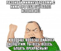 Развивай мимику бровями, с ними про тебя ещё более непонятнее , и вообще, вооб-ще диагноз неощутим, ты весь, вееесь, блеать, прекрасный!