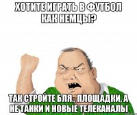 хотите играть в футбол как немцы? так стройте бля.. площадки, а не танки и новые телеканалы