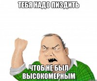 Тебя надо пиздить Чтоб не был высокомерным