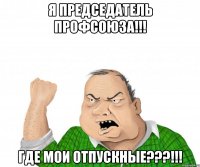 я председатель профсоюза!!! где мои отпускные???!!!