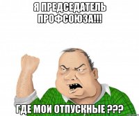 я председатель профсоюза!!! где мои отпускные ???